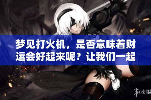 梦见打火机，是否意味着财运会好起来呢？让我们一起来探讨一下这个问题。