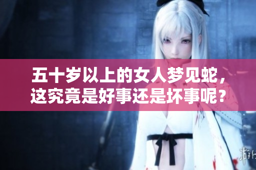 五十岁以上的女人梦见蛇，这究竟是好事还是坏事呢？