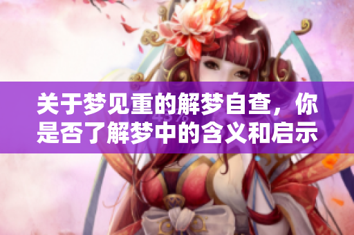 关于梦见重的解梦自查，你是否了解梦中的含义和启示呢