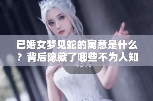 已婚女梦见蛇的寓意是什么？背后隐藏了哪些不为人知的秘密呢