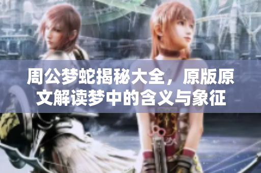 周公梦蛇揭秘大全，原版原文解读梦中的含义与象征