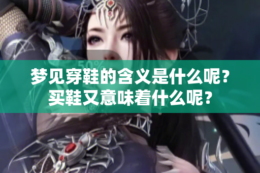 梦见穿鞋的含义是什么呢？买鞋又意味着什么呢？