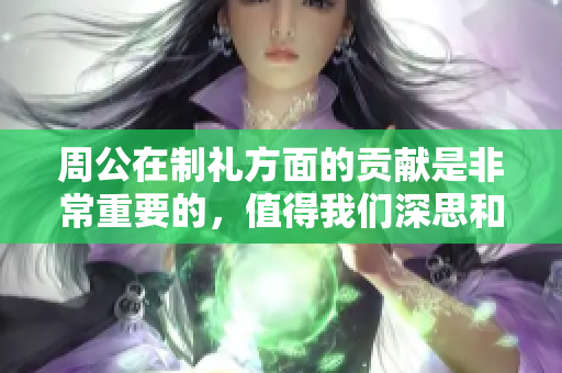 周公在制礼方面的贡献是非常重要的，值得我们深思和研究。