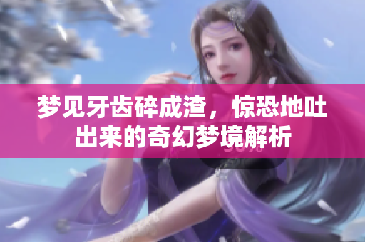 梦见牙齿碎成渣，惊恐地吐出来的奇幻梦境解析