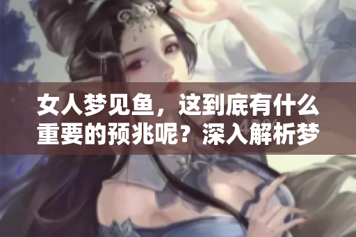 女人梦见鱼，这到底有什么重要的预兆呢？深入解析梦境中的鱼象征意义。