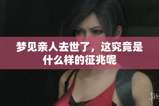 梦见亲人去世了，这究竟是什么样的征兆呢