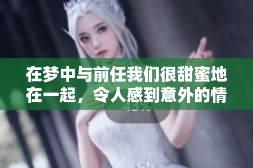 在梦中与前任我们很甜蜜地在一起，令人感到意外的情感回忆再次浮现