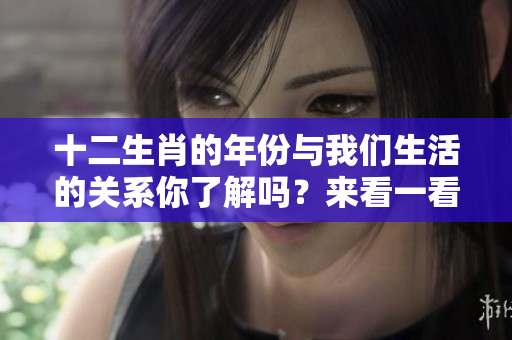 十二生肖的年份与我们生活的关系你了解吗？来看一看十二生肖年份的奥秘吧！