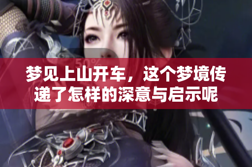 梦见上山开车，这个梦境传递了怎样的深意与启示呢