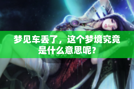 梦见车丢了，这个梦境究竟是什么意思呢？
