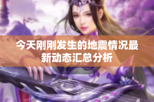 今天刚刚发生的地震情况最新动态汇总分析