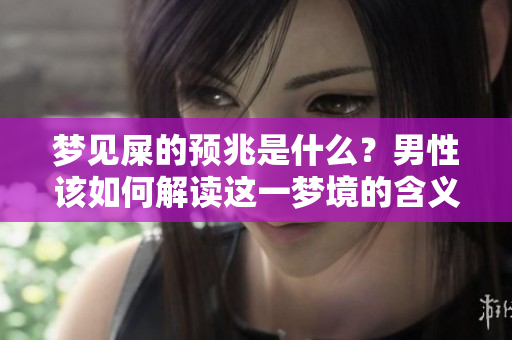 梦见屎的预兆是什么？男性该如何解读这一梦境的含义呢