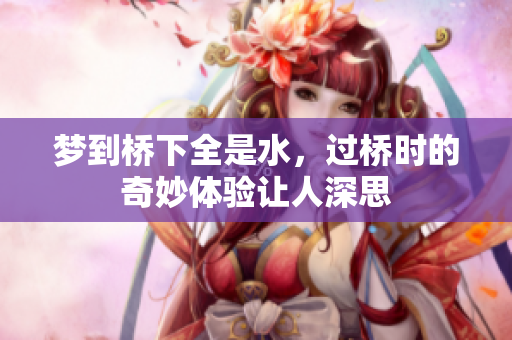 梦到桥下全是水，过桥时的奇妙体验让人深思