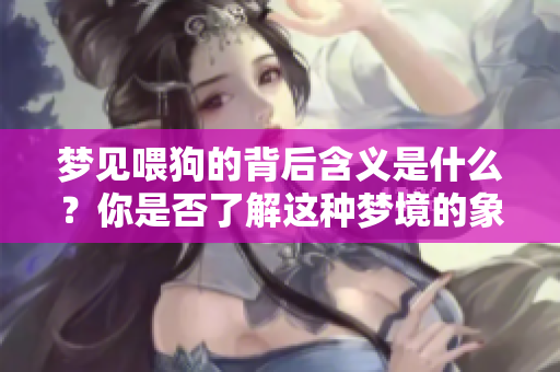 梦见喂狗的背后含义是什么？你是否了解这种梦境的象征意义呢