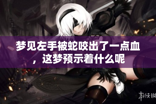 梦见左手被蛇咬出了一点血，这梦预示着什么呢