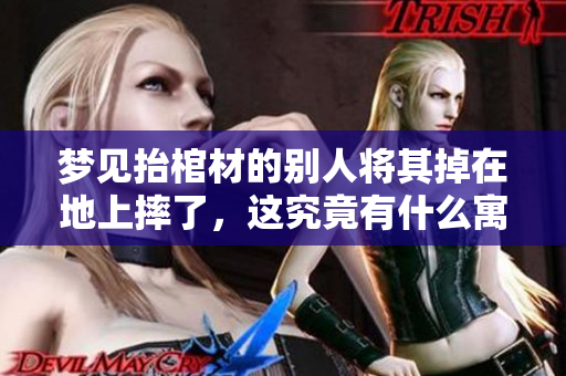 梦见抬棺材的别人将其掉在地上摔了，这究竟有什么寓意呢