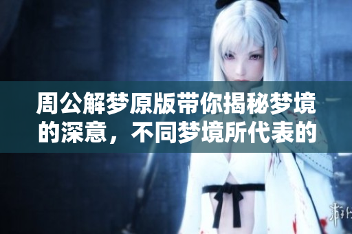 周公解梦原版带你揭秘梦境的深意，不同梦境所代表的象征意义是什么呢
