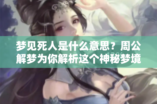 梦见死人是什么意思？周公解梦为你解析这个神秘梦境的深层含义