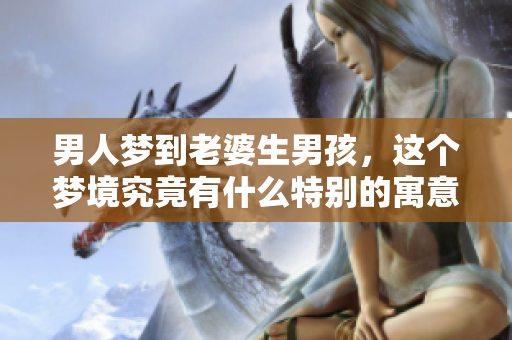男人梦到老婆生男孩，这个梦境究竟有什么特别的寓意呢