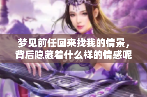梦见前任回来找我的情景，背后隐藏着什么样的情感呢