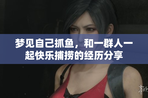 梦见自己抓鱼，和一群人一起快乐捕捞的经历分享