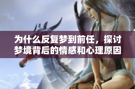 为什么反复梦到前任，探讨梦境背后的情感和心理原因