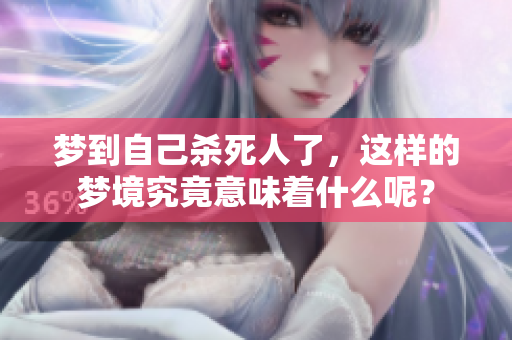梦到自己杀死人了，这样的梦境究竟意味着什么呢？