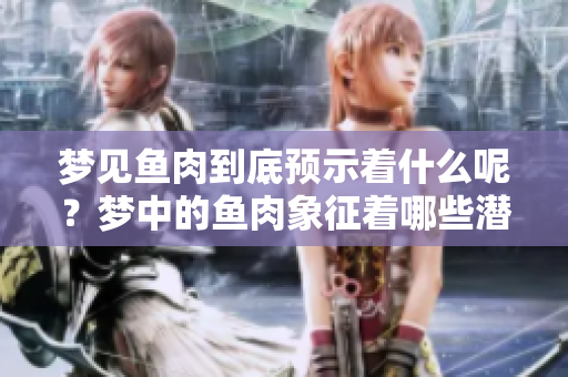 梦见鱼肉到底预示着什么呢？梦中的鱼肉象征着哪些潜在含义？