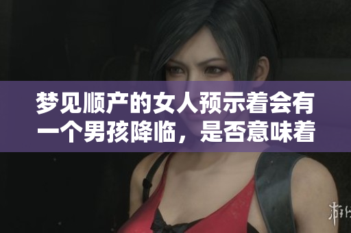 梦见顺产的女人预示着会有一个男孩降临，是否意味着好运降临呢
