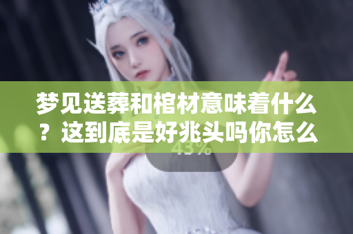 梦见送葬和棺材意味着什么？这到底是好兆头吗你怎么看呢