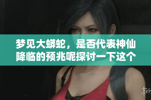 梦见大蟒蛇，是否代表神仙降临的预兆呢探讨一下这个梦境的意义