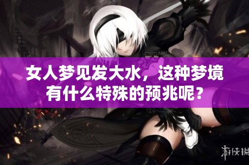 女人梦见发大水，这种梦境有什么特殊的预兆呢？