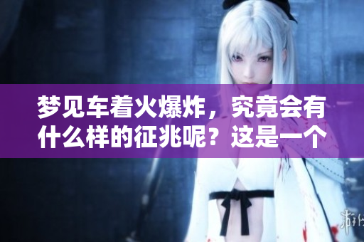 梦见车着火爆炸，究竟会有什么样的征兆呢？这是一个值得深思的问题。