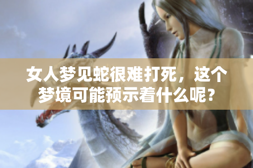 女人梦见蛇很难打死，这个梦境可能预示着什么呢？
