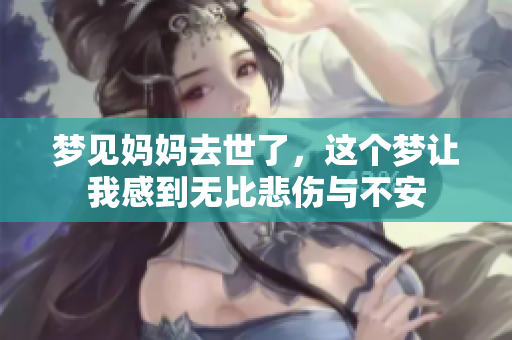 梦见妈妈去世了，这个梦让我感到无比悲伤与不安