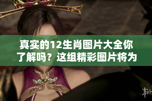 真实的12生肖图片大全你了解吗？这组精彩图片将为你展示！