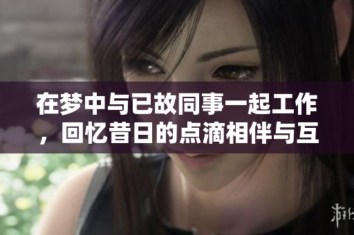 在梦中与已故同事一起工作，回忆昔日的点滴相伴与互助