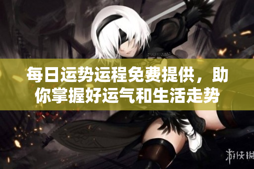 每日运势运程免费提供，助你掌握好运气和生活走势