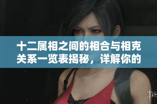 十二属相之间的相合与相克关系一览表揭秘，详解你的生肖相生相克之道