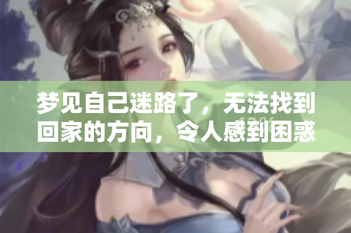 梦见自己迷路了，无法找到回家的方向，令人感到困惑和无助