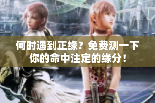 何时遇到正缘？免费测一下你的命中注定的缘分！