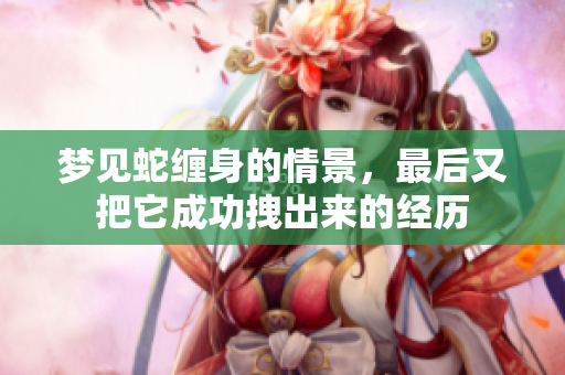 梦见蛇缠身的情景，最后又把它成功拽出来的经历