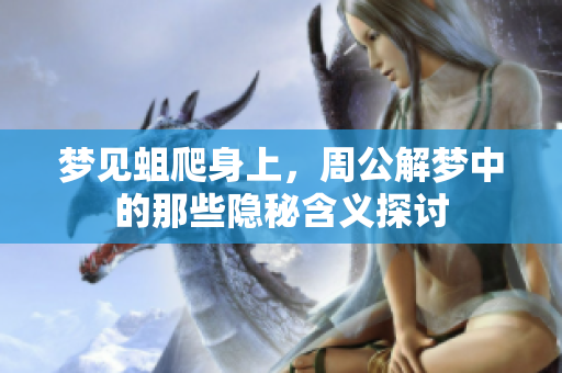 梦见蛆爬身上，周公解梦中的那些隐秘含义探讨