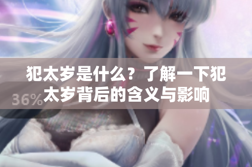 犯太岁是什么？了解一下犯太岁背后的含义与影响