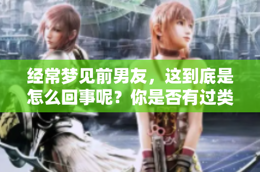 经常梦见前男友，这到底是怎么回事呢？你是否有过类似的经历？
