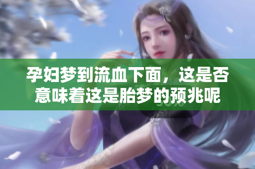 孕妇梦到流血下面，这是否意味着这是胎梦的预兆呢