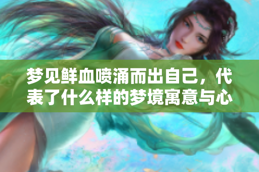 梦见鲜血喷涌而出自己，代表了什么样的梦境寓意与心理状态呢