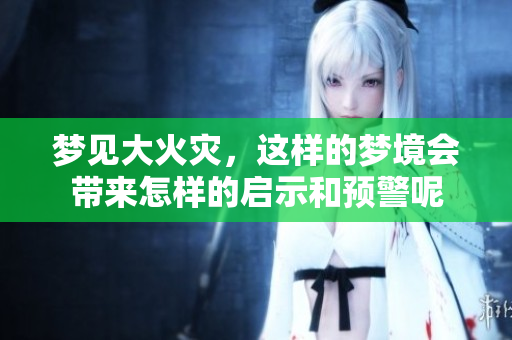 梦见大火灾，这样的梦境会带来怎样的启示和预警呢