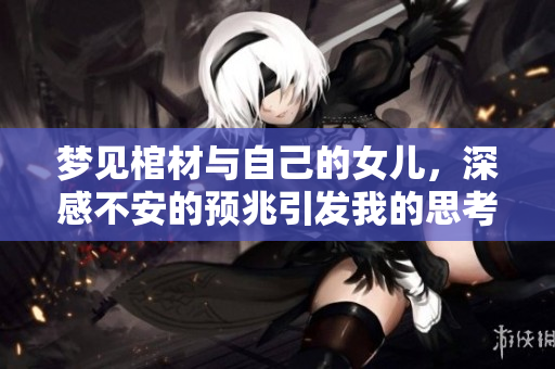梦见棺材与自己的女儿，深感不安的预兆引发我的思考