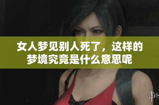 女人梦见别人死了，这样的梦境究竟是什么意思呢